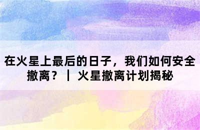 在火星上最后的日子，我们如何安全撤离？｜ 火星撤离计划揭秘